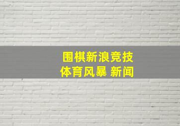 围棋新浪竞技体育风暴 新闻